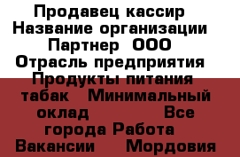 Продавец-кассир › Название организации ­ Партнер, ООО › Отрасль предприятия ­ Продукты питания, табак › Минимальный оклад ­ 29 295 - Все города Работа » Вакансии   . Мордовия респ.